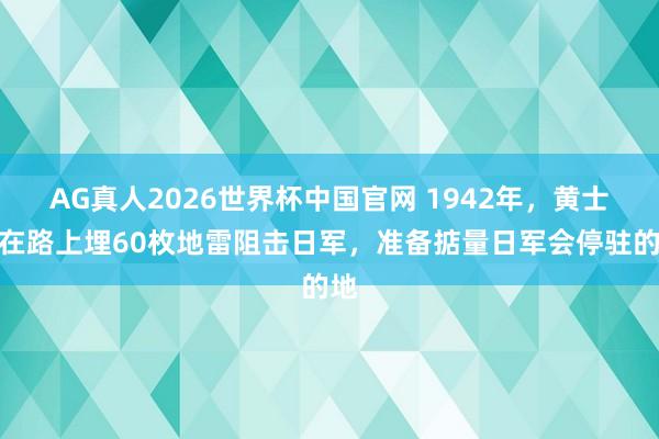 AG真人2026世界杯中国官网 1942年,黄士伟在路上埋60枚地雷阻击日军,准备掂量日军会停驻的地