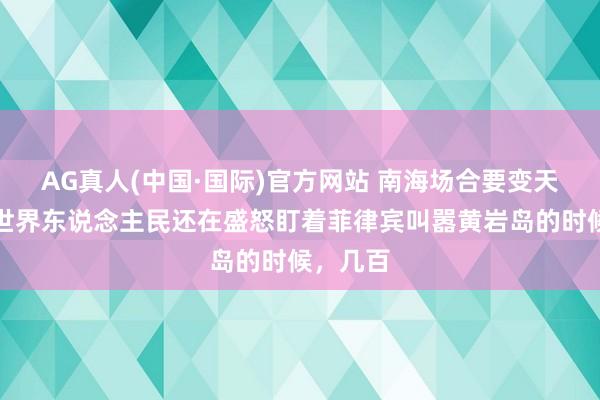 AG真人(中国·国际)官方网站 南海场合要变天了?当世界东说念主民还在盛怒盯着菲律宾叫嚣黄岩岛的时候,几百