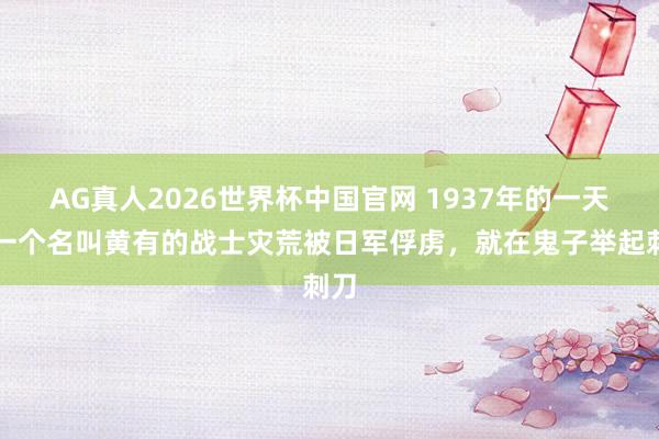 AG真人2026世界杯中国官网 1937年的一天，一个名叫黄有的战士灾荒被日军俘虏，就在鬼子举起刺刀