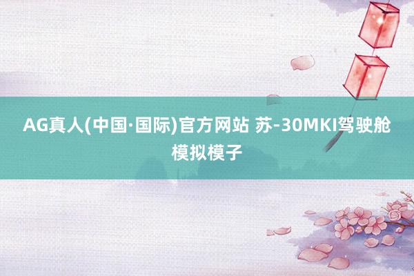 AG真人(中国·国际)官方网站 苏-30MKI驾驶舱模拟模子