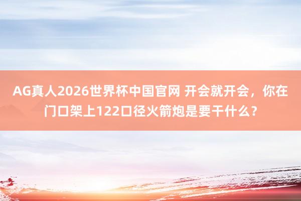 AG真人2026世界杯中国官网 开会就开会，你在门口架上122口径火箭炮是要干什么？