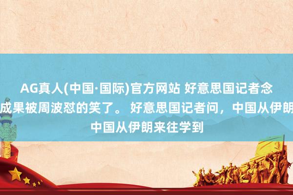 AG真人(中国·国际)官方网站 好意思国记者念念挖坑,成果被周波怼的笑了。 好意思国记者问,中国从伊朗来往学到