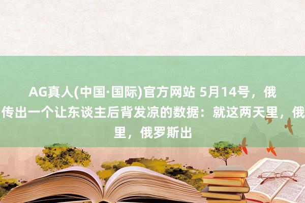 AG真人(中国·国际)官方网站 5月14号,俄乌战场传出一个让东谈主后背发凉的数据:就这两天里,俄罗斯出