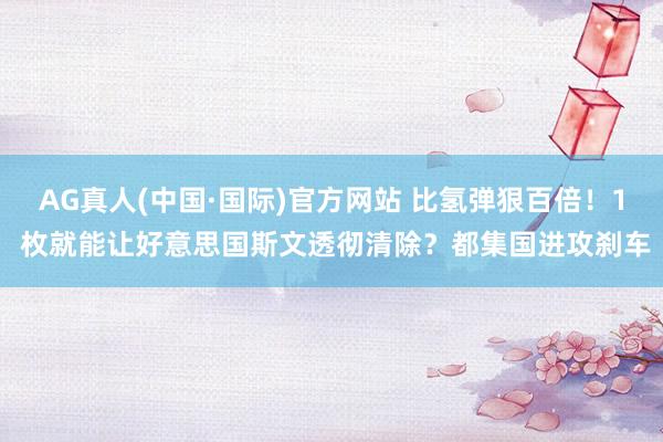 AG真人(中国·国际)官方网站 比氢弹狠百倍！1 枚就能让好意思国斯文透彻清除？都集国进攻刹车