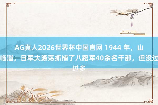 AG真人2026世界杯中国官网 1944 年，山东临淄，日军大涤荡抓捕了八路军40余名干部，但没过多