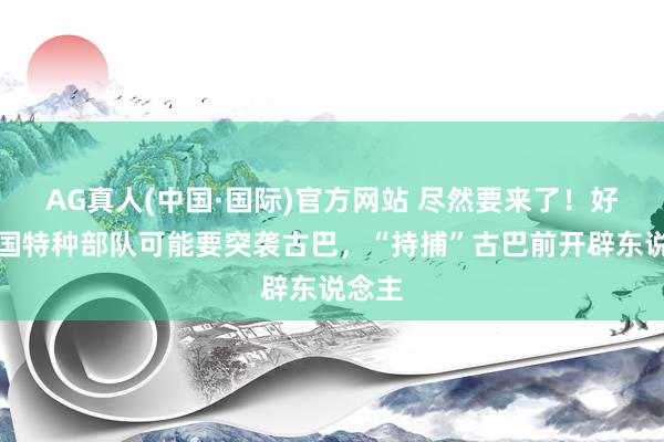 AG真人(中国·国际)官方网站 尽然要来了！好意思国特种部队可能要突袭古巴，“持捕”古巴前开辟东说念主