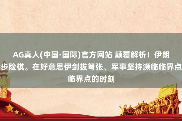AG真人(中国·国际)官方网站 颠覆解析!伊朗走了一步险棋。在好意思伊剑拔弩张、军事坚持濒临临界点的时刻