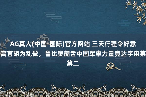 AG真人(中国·国际)官方网站 三天行程令好意思高官胡为乱做，鲁比奥齰舌中国军事力量竟达宇宙第二