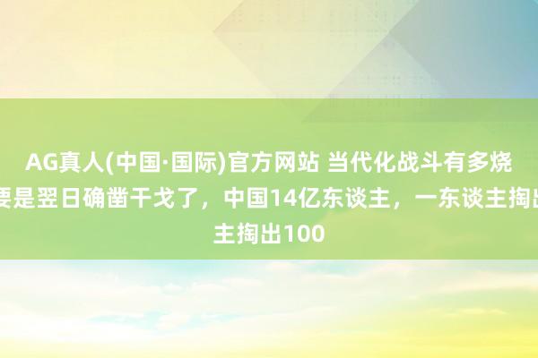 AG真人(中国·国际)官方网站 当代化战斗有多烧钱?要是翌日确凿干戈了,中国14亿东谈主,一东谈主掏出100