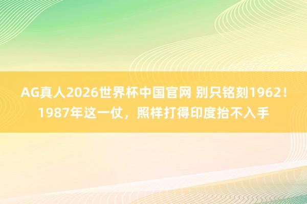 AG真人2026世界杯中国官网 别只铭刻1962!1987年这一仗,照样打得印度抬不入手
