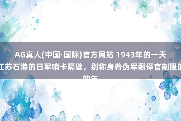 AG真人(中国·国际)官方网站 1943年的一天,江苏石港的日军哨卡隔壁,别称身着伪军翻译官制服的年