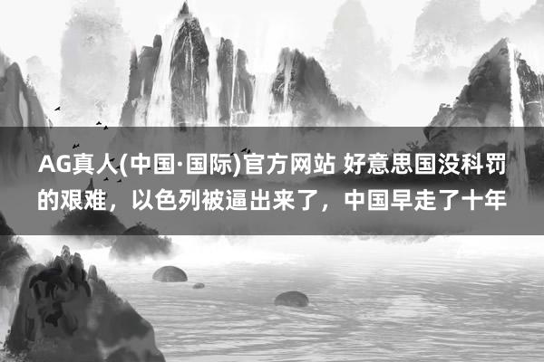 AG真人(中国·国际)官方网站 好意思国没科罚的艰难，以色列被逼出来了，中国早走了十年