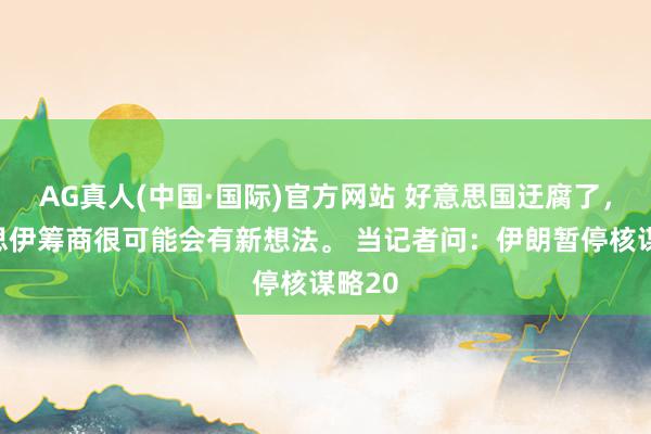 AG真人(中国·国际)官方网站 好意思国迂腐了,好意思伊筹商很可能会有新想法。 当记者问:伊朗暂停核谋略20
