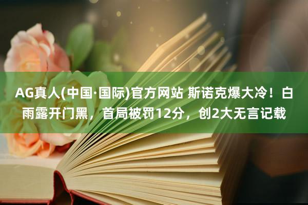 AG真人(中国·国际)官方网站 斯诺克爆大冷!白雨露开门黑,首局被罚12分,创2大无言记载