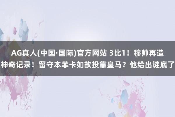 AG真人(中国·国际)官方网站 3比1!穆帅再造神奇记录!留守本菲卡如故投靠皇马?他给出谜底了