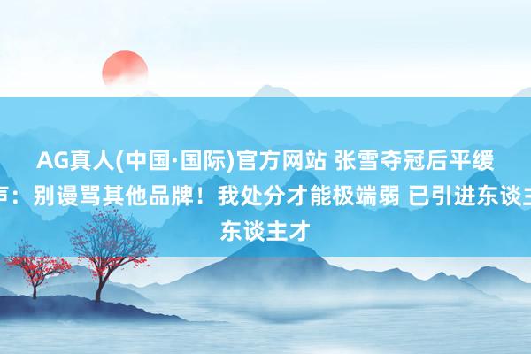 AG真人(中国·国际)官方网站 张雪夺冠后平缓发声:别谩骂其他品牌!我处分才能极端弱 已引进东谈主才