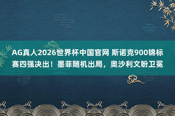 AG真人2026世界杯中国官网 斯诺克900锦标赛四强决出!墨菲随机出局,奥沙利文盼卫冕