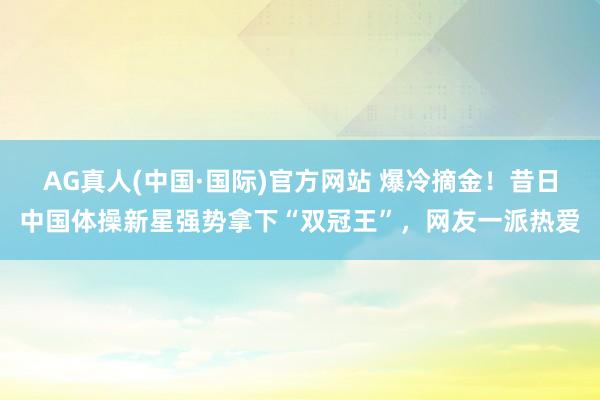 AG真人(中国·国际)官方网站 爆冷摘金!昔日中国体操新星强势拿下“双冠王”,网友一派热爱