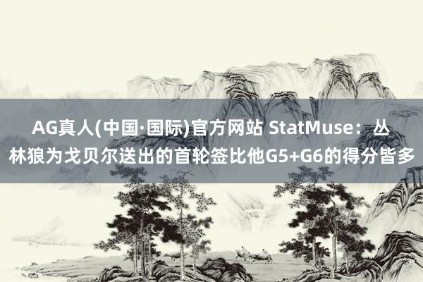 AG真人(中国·国际)官方网站 StatMuse:丛林狼为戈贝尔送出的首轮签比他G5+G6的得分皆多