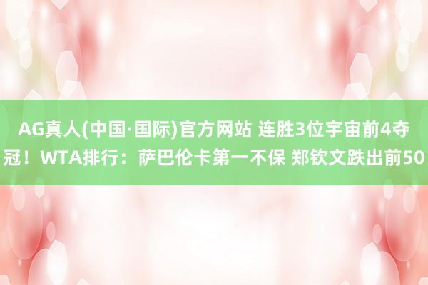 AG真人(中国·国际)官方网站 连胜3位宇宙前4夺冠!WTA排行:萨巴伦卡第一不保 郑钦文跌出前50