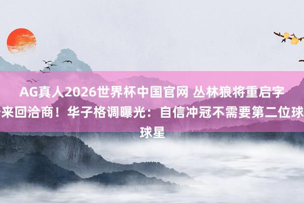AG真人2026世界杯中国官网 丛林狼将重启字母来回洽商!华子格调曝光:自信冲冠不需要第二位球星