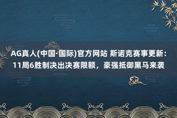 AG真人(中国·国际)官方网站 斯诺克赛事更新:11局6胜制决出决赛限额,豪强抵御黑马来袭