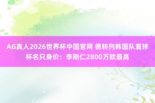 AG真人2026世界杯中国官网 德转列韩国队寰球杯名只身价:李刚仁2800万欧最高