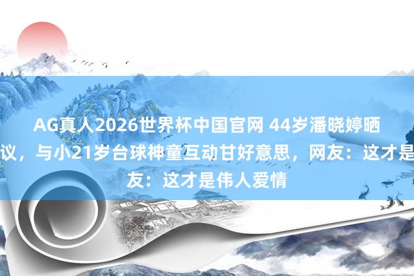 AG真人2026世界杯中国官网 44岁潘晓婷晒旧照惹争议,与小21岁台球神童互动甘好意思,网友:这才是伟人爱情