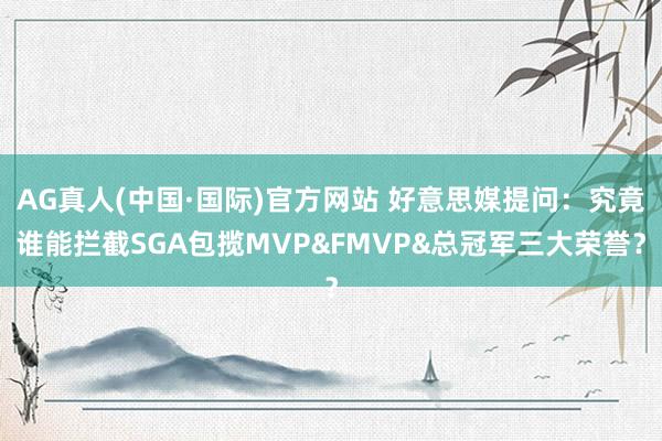 AG真人(中国·国际)官方网站 好意思媒提问：究竟谁能拦截SGA包揽MVP&FMVP&总冠军三大荣誉？