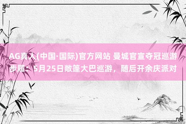AG真人(中国·国际)官方网站 曼城官宣夺冠巡游步履:5月25日敞篷大巴巡游,随后开余庆派对