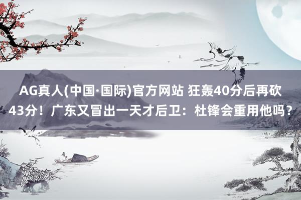 AG真人(中国·国际)官方网站 狂轰40分后再砍43分!广东又冒出一天才后卫:杜锋会重用他吗?