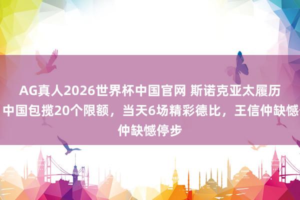 AG真人2026世界杯中国官网 斯诺克亚太履历赛：中国包揽20个限额，当天6场精彩德比，王信仲缺憾停步