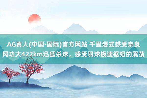 AG真人(中国·国际)官方网站 千里浸式感受奈良冈功大422km迅猛杀球，感受羽球极速枢纽的震荡
