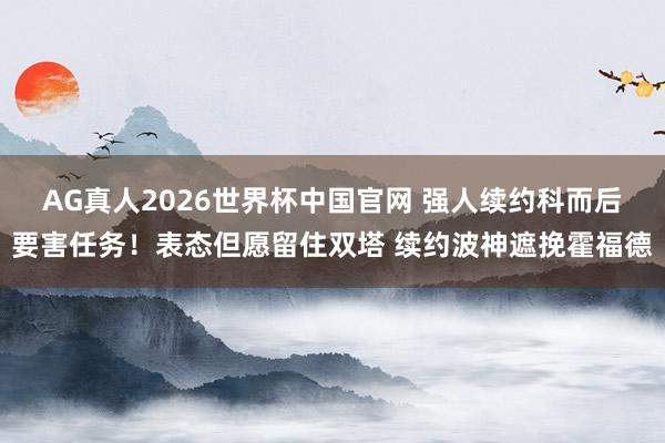 AG真人2026世界杯中国官网 强人续约科而后要害任务!表态但愿留住双塔 续约波神遮挽霍福德