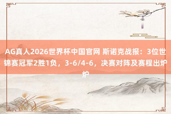 AG真人2026世界杯中国官网 斯诺克战报:3位世锦赛冠军2胜1负,3-6/4-6,决赛对阵及赛程出炉