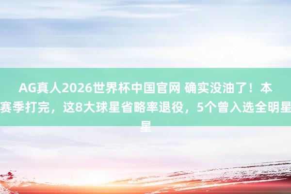 AG真人2026世界杯中国官网 确实没油了!本赛季打完,这8大球星省略率退役,5个曾入选全明星