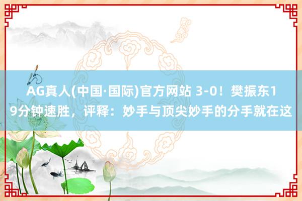 AG真人(中国·国际)官方网站 3-0！樊振东19分钟速胜，评释：妙手与顶尖妙手的分手就在这