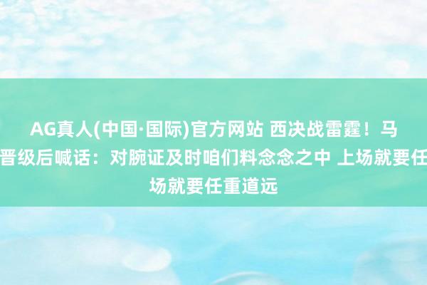 AG真人(中国·国际)官方网站 西决战雷霆!马刺主帅晋级后喊话:对腕证及时咱们料念念之中 上场就要任重道远