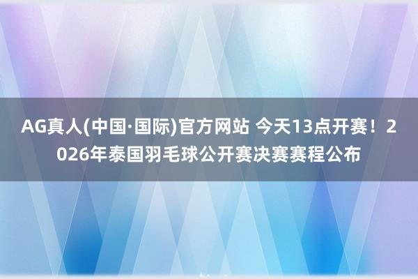 AG真人(中国·国际)官方网站 今天13点开赛!2026年泰国羽毛球公开赛决赛赛程公布