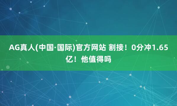 AG真人(中国·国际)官方网站 割接！0分冲1.65亿！他值得吗