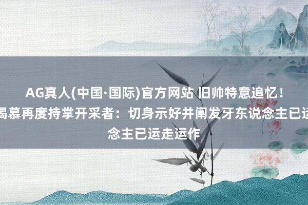 AG真人(中国·国际)官方网站 旧帅特意追忆！斯托茨渴慕再度持掌开采者：切身示好并阐发牙东说念主已运走运作