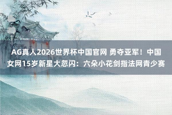 AG真人2026世界杯中国官网 勇夺亚军！中国女网15岁新星大忽闪：六朵小花剑指法网青少赛