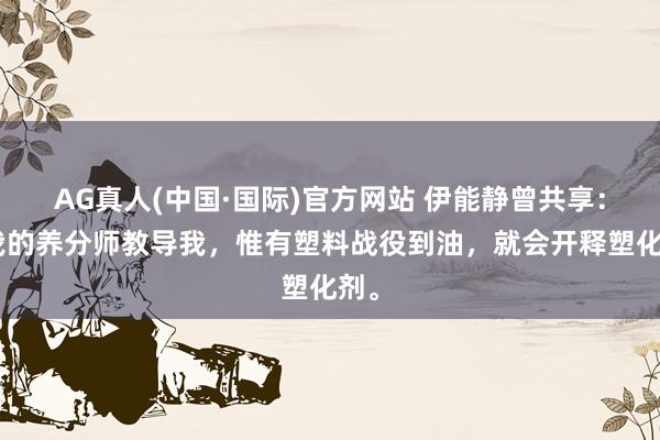 AG真人(中国·国际)官方网站 伊能静曾共享:“我的养分师教导我,惟有塑料战役到油,就会开释塑化剂。