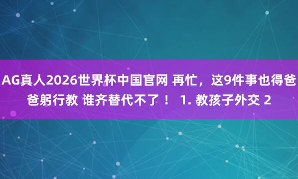 AG真人2026世界杯中国官网 再忙,这9件事也得爸爸躬行教 谁齐替代不了 ! 1. 教孩子外交 2