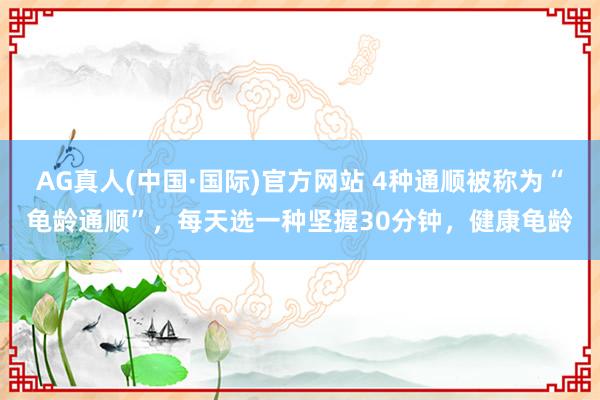 AG真人(中国·国际)官方网站 4种通顺被称为“龟龄通顺”，每天选一种坚握30分钟，健康龟龄
