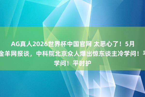 AG真人2026世界杯中国官网 太恶心了！5月12日金羊网报谈，中科院北京众人爆出惊东谈主冷学问！平时护