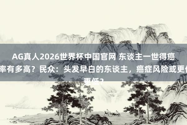 AG真人2026世界杯中国官网 东谈主一世得癌概率有多高？民众：头发早白的东谈主，癌症风险或更低？