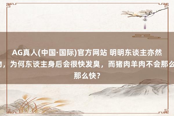 AG真人(中国·国际)官方网站 明明东谈主亦然动物，为何东谈主身后会很快发臭，而猪肉羊肉不会那么快？