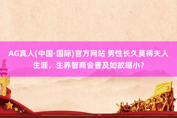 AG真人(中国·国际)官方网站 男性长久莫得夫人生涯,生养智商会普及如故缩小?