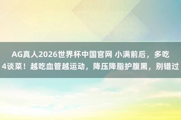 AG真人2026世界杯中国官网 小满前后，多吃4谈菜！越吃血管越运动，降压降脂护腹黑，别错过